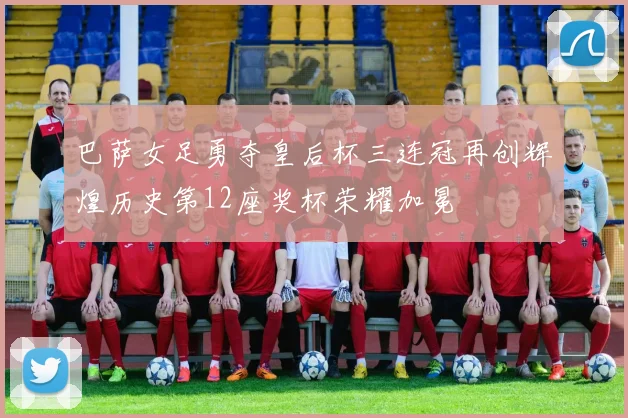 巴萨女足勇夺皇后杯三连冠再创辉煌历史第12座奖杯荣耀加冕