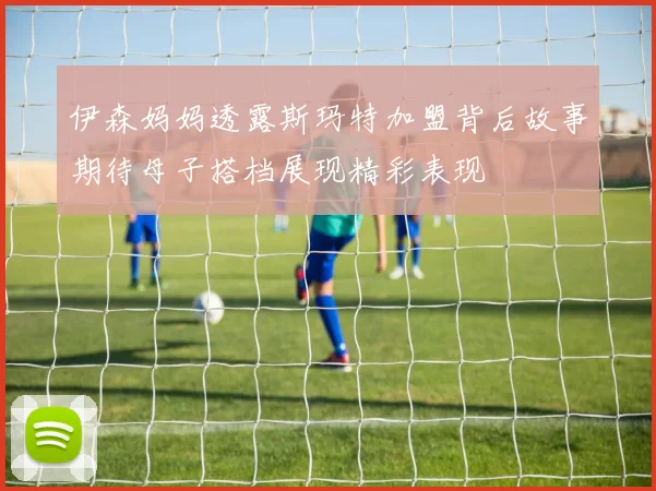伊森妈妈透露斯玛特加盟背后故事期待母子搭档展现精彩表现