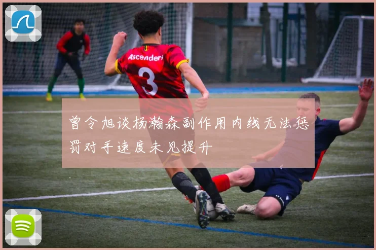 曾令旭谈杨瀚森副作用内线无法惩罚对手速度未见提升
