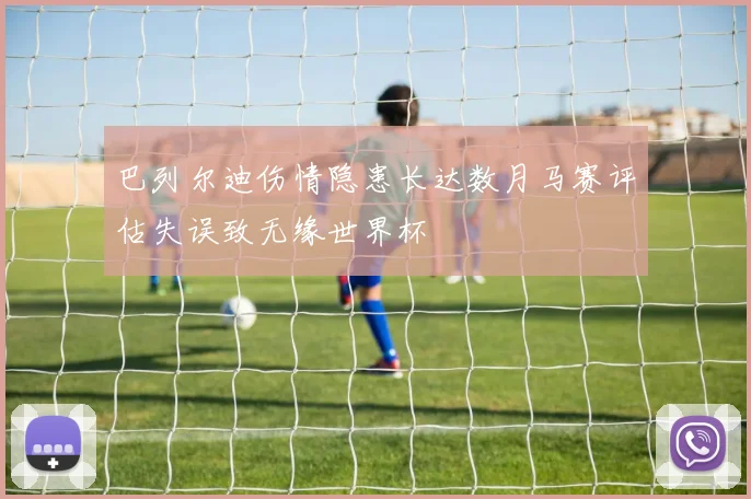 巴列尔迪伤情隐患长达数月马赛评估失误致无缘世界杯