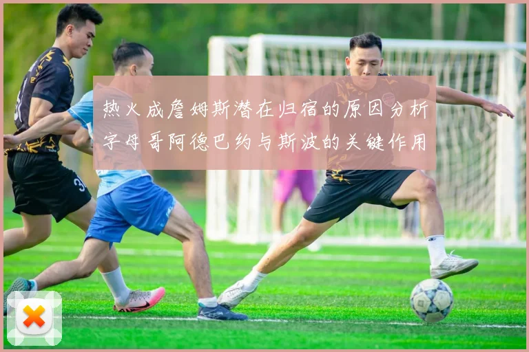 热火成詹姆斯潜在归宿的原因分析字母哥阿德巴约与斯波的关键作用