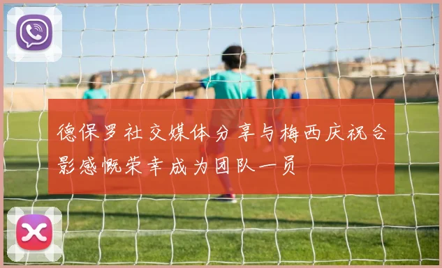 德保罗社交媒体分享与梅西庆祝合影感慨荣幸成为团队一员
