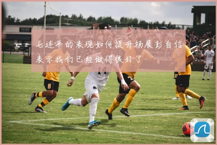 七连平的表现如何提升杨展彭自信表示我们已经做得很好了