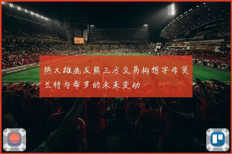 热火雄鹿灰熊三方交易构想字母莫兰特与希罗的未来变动