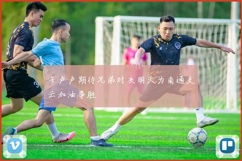 卡卢卢期待兄弟对决明天为南通支云加油争胜