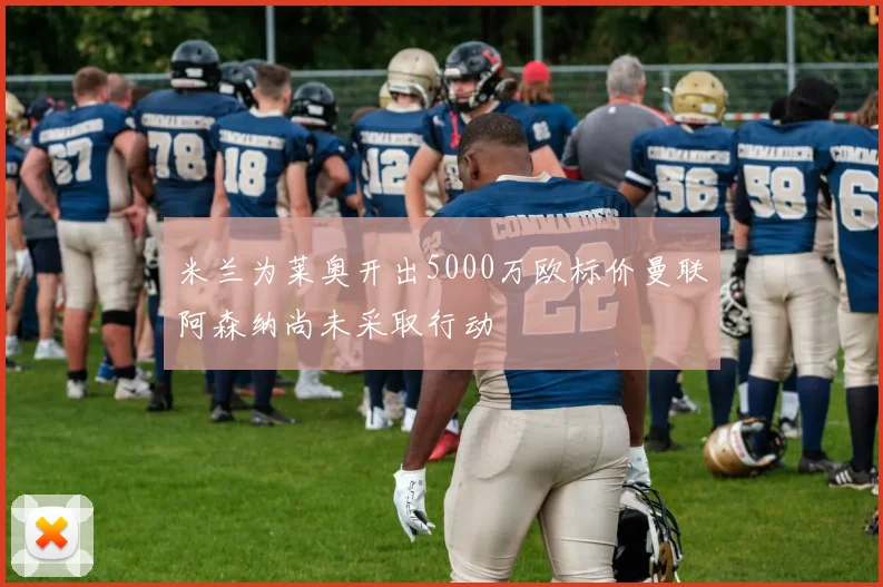 米兰为莱奥开出5000万欧标价曼联阿森纳尚未采取行动