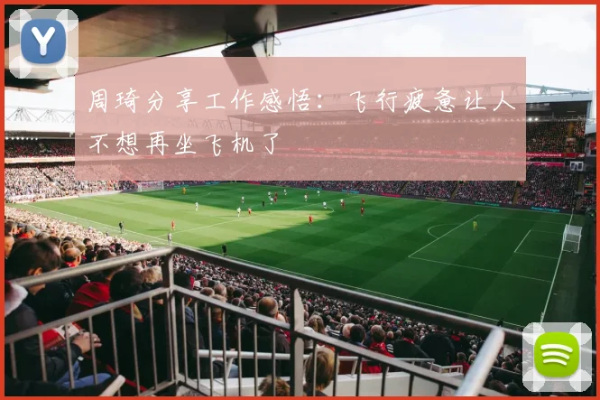 周琦分享工作感悟：飞行疲惫让人不想再坐飞机了
