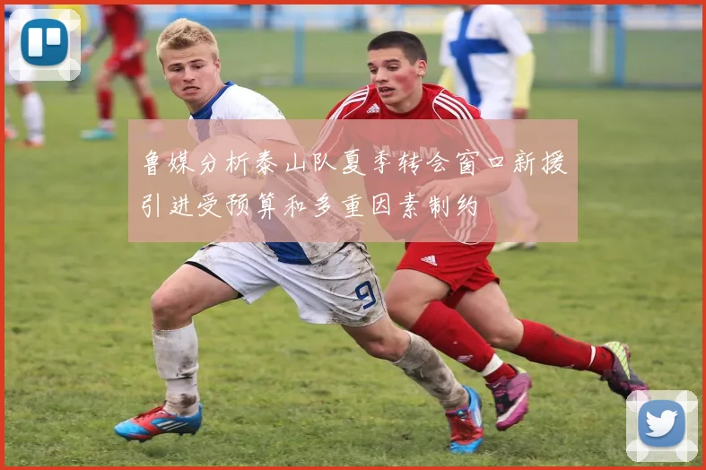 鲁媒分析泰山队夏季转会窗口新援引进受预算和多重因素制约