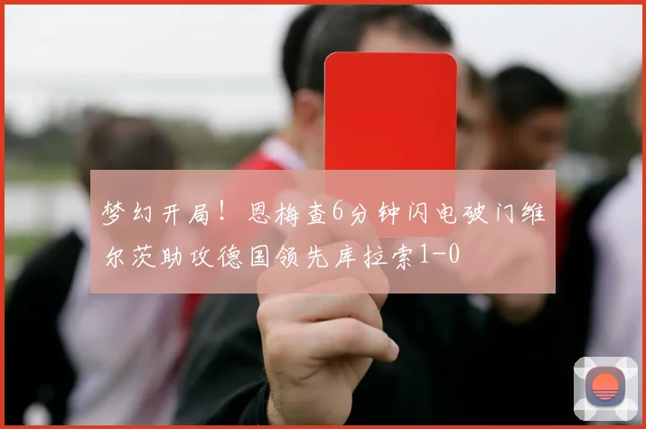 梦幻开局！恩梅查6分钟闪电破门维尔茨助攻德国领先库拉索1-0