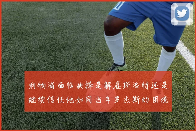 利物浦面临抉择是解雇斯洛特还是继续信任他如同当年罗杰斯的困境