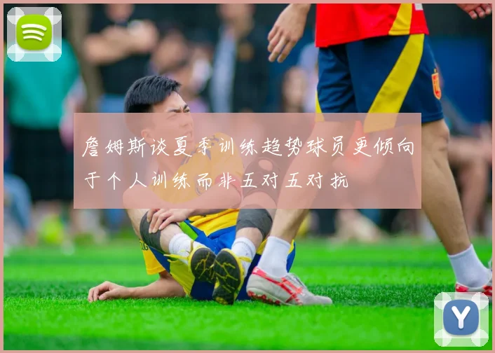 詹姆斯谈夏季训练趋势球员更倾向于个人训练而非五对五对抗