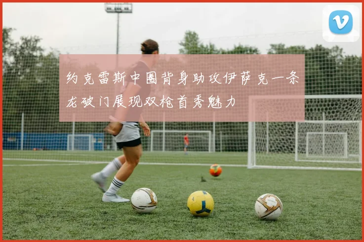 约克雷斯中圈背身助攻伊萨克一条龙破门展现双枪首秀魅力