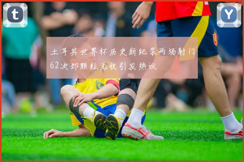 土耳其世界杯历史新纪录两场射门62次却颗粒无收引发热议